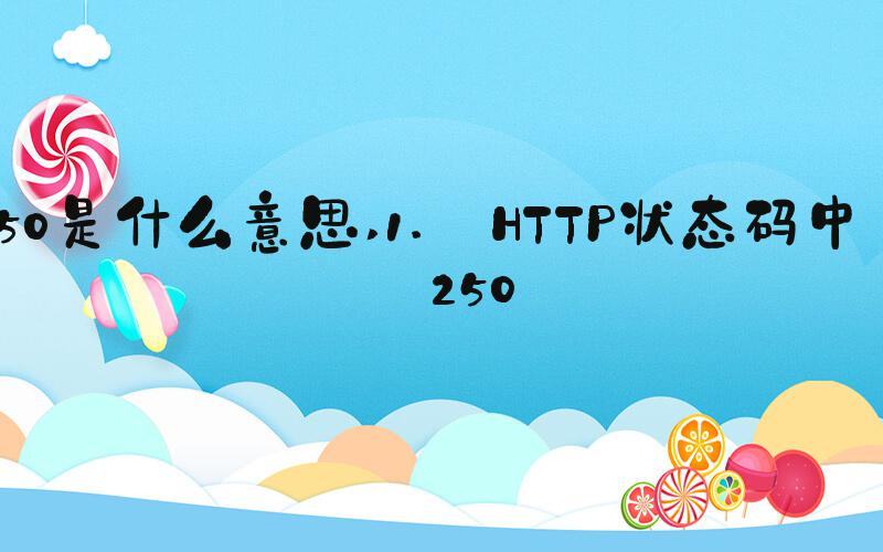 250是什么意思 1. HTTP状态码中的250